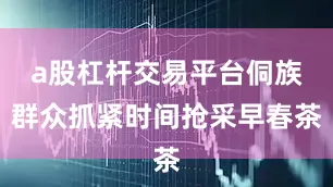a股杠杆交易平台侗族群众抓紧时间抢采早春茶