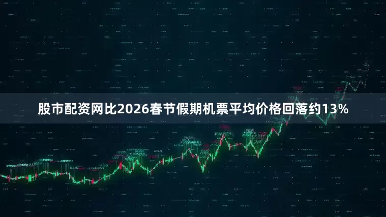 股市配资网比2026春节假期机票平均价格回落约13%