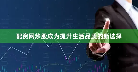 配资网炒股成为提升生活品质的新选择