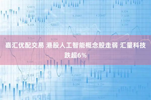 嘉汇优配交易 港股人工智能概念股走弱 汇量科技跌超6%