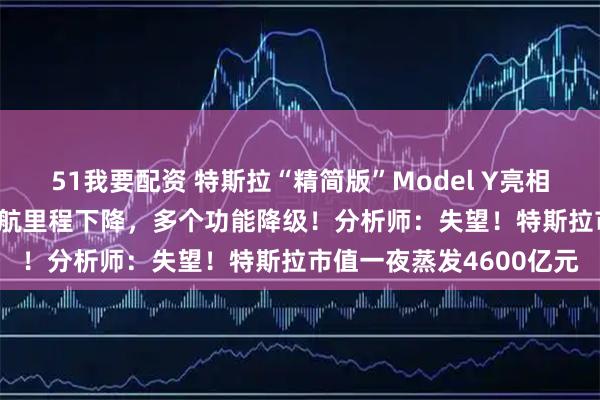 51我要配资 特斯拉“精简版”Model Y亮相：售价39990美元，续航里程下降，多个功能降级！分析师：失望！特斯拉市值一夜蒸发4600亿元