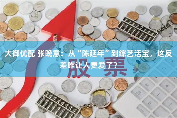大御优配 张晚意：从“陈延年”到综艺活宝，这反差咋让人更爱了？