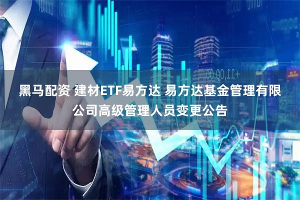 黑马配资 建材ETF易方达 易方达基金管理有限公司高级管理人员变更公告