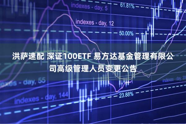 洪萨速配 深证100ETF 易方达基金管理有限公司高级管理人员变更公告