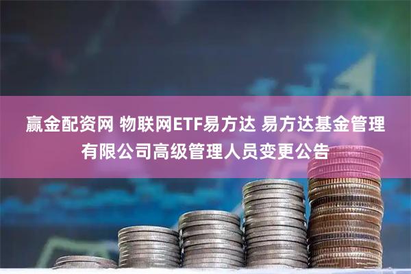 赢金配资网 物联网ETF易方达 易方达基金管理有限公司高级管理人员变更公告
