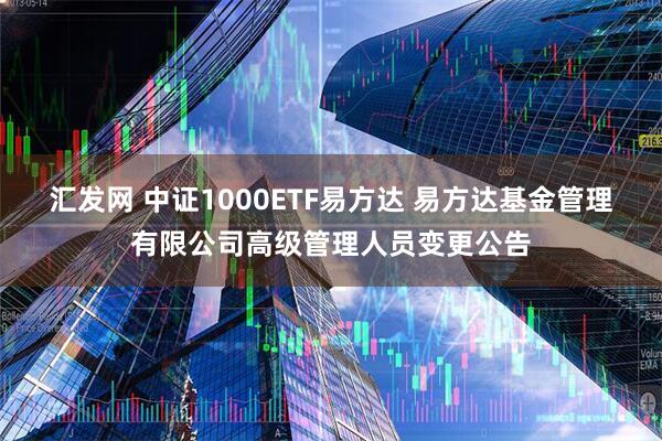 汇发网 中证1000ETF易方达 易方达基金管理有限公司高级管理人员变更公告