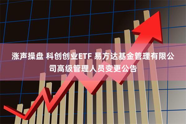 涨声操盘 科创创业ETF 易方达基金管理有限公司高级管理人员变更公告