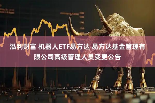 泓利财富 机器人ETF易方达 易方达基金管理有限公司高级管理人员变更公告