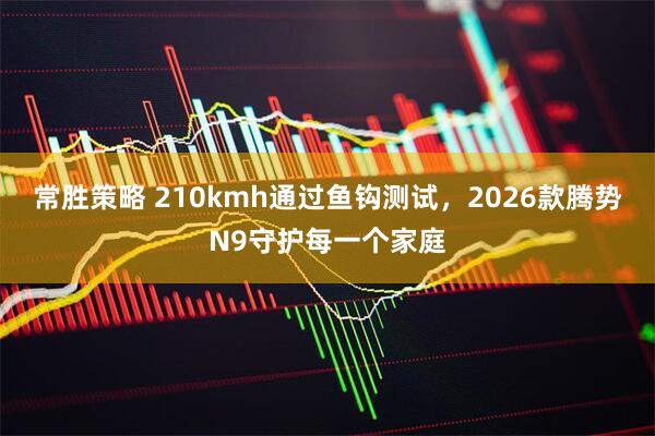常胜策略 210kmh通过鱼钩测试,2026款腾势N9守护每一个家庭