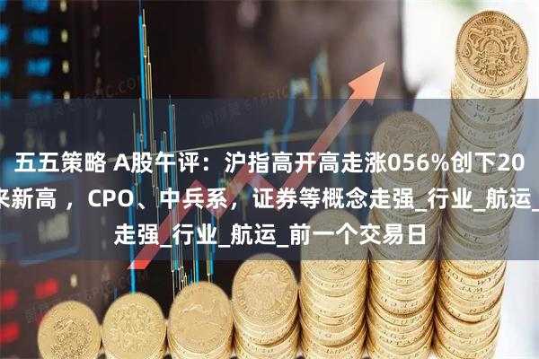 五五策略 A股午评:沪指高开高走涨056%创下2021年12月以来新高 ,CPO、中兵系,证券等概念走强_行业_航运_前一个交易日
