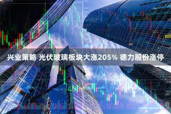 兴业策略 光伏玻璃板块大涨205% 德力股份涨停