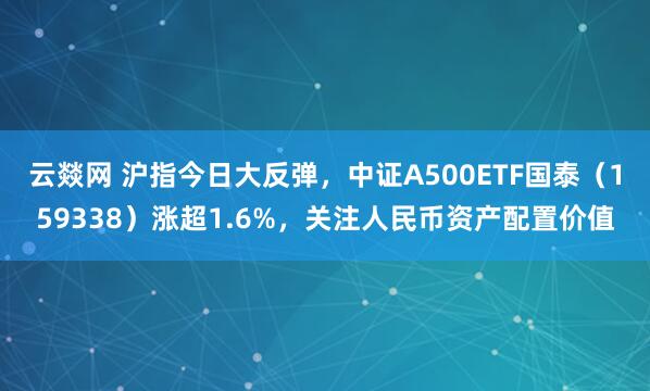 云燚网 沪指今日大反弹，中证A500ETF国泰（159338）涨超1.6%，关注人民币资产配置价值