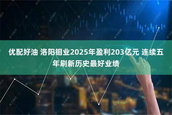 优配好油 洛阳钼业2025年盈利203亿元 连续五年刷新历史最好业绩
