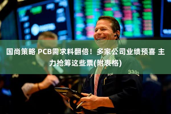 国尚策略 PCB需求料翻倍！多家公司业绩预喜 主力抢筹这些票(附表格)