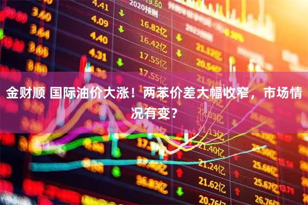 金财顺 国际油价大涨！两苯价差大幅收窄，市场情况有变？