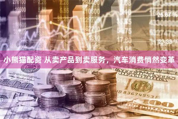 小熊猫配资 从卖产品到卖服务，汽车消费悄然变革