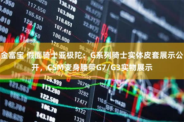 金富宝 假面骑士亚极陀：G系列骑士实体皮套展示公开，CSM变身腰带G7/G3实物展示