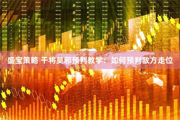 盛宝策略 干将莫邪预判教学：如何预判敌方走位
