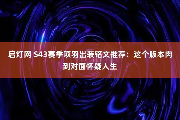 启灯网 S43赛季项羽出装铭文推荐：这个版本肉到对面怀疑人生