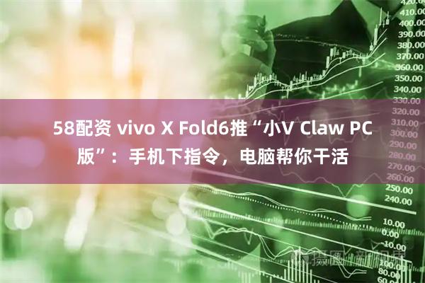 58配资 vivo X Fold6推“小V Claw PC版”：手机下指令，电脑帮你干活