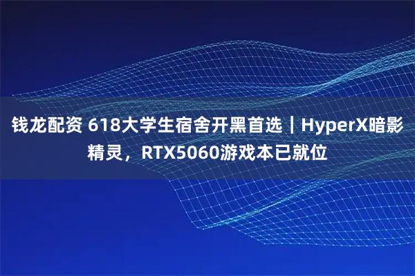 钱龙配资 618大学生宿舍开黑首选｜HyperX暗影精灵，RTX5060游戏本已就位