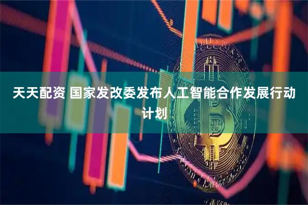 天天配资 国家发改委发布人工智能合作发展行动计划