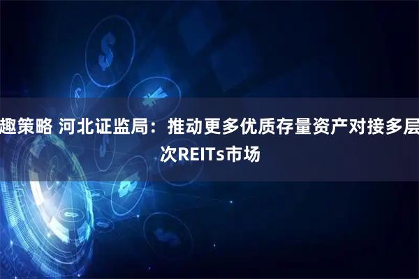 趣策略 河北证监局：推动更多优质存量资产对接多层次REITs市场