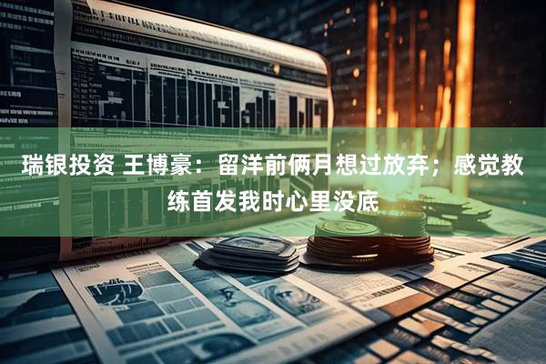 瑞银投资 王博豪：留洋前俩月想过放弃；感觉教练首发我时心里没底