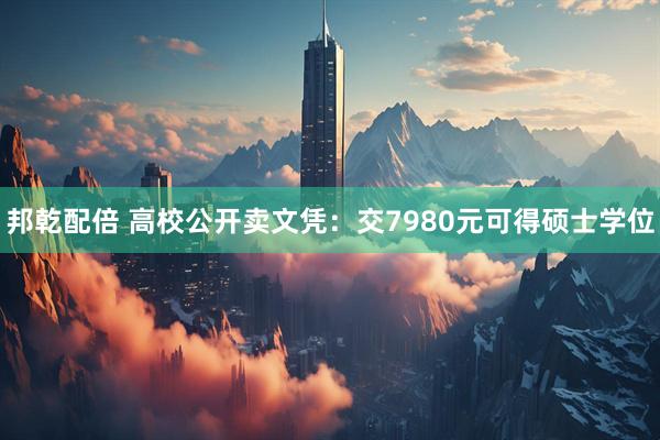 邦乾配倍 高校公开卖文凭：交7980元可得硕士学位